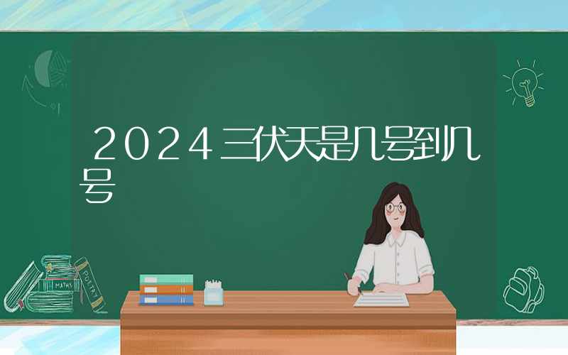 2024三伏天是几号到几号